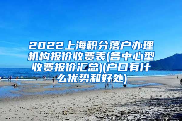 2022上海积分落户办理机构报价收费表(各中心型收费报价汇总)(户口有什么优势和好处)