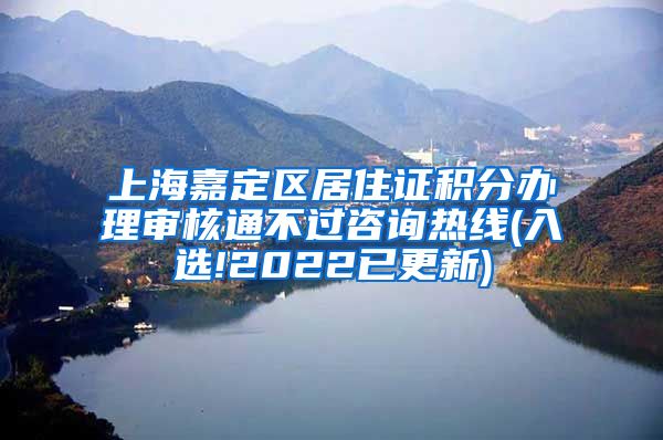 上海嘉定区居住证积分办理审核通不过咨询热线(入选!2022已更新)