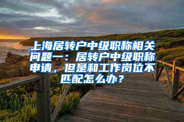 上海居转户中级职称相关问题一：居转户中级职称申请，但是和工作岗位不匹配怎么办？