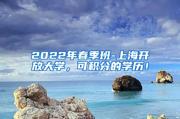 2022年春季班-上海开放大学，可积分的学历！