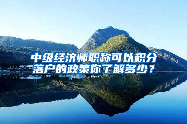 中级经济师职称可以积分落户的政策你了解多少？