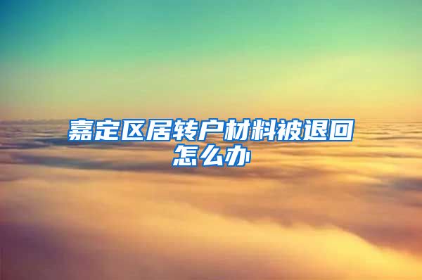 嘉定区居转户材料被退回怎么办