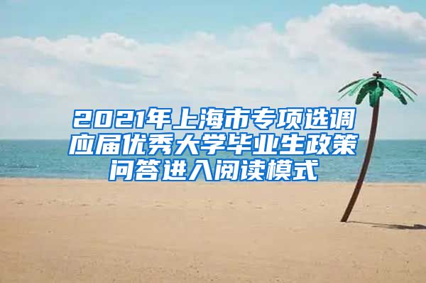 2021年上海市专项选调应届优秀大学毕业生政策问答进入阅读模式