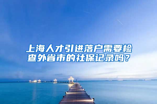 上海人才引进落户需要检查外省市的社保记录吗？