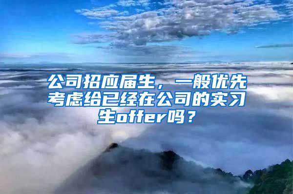 公司招应届生，一般优先考虑给已经在公司的实习生offer吗？