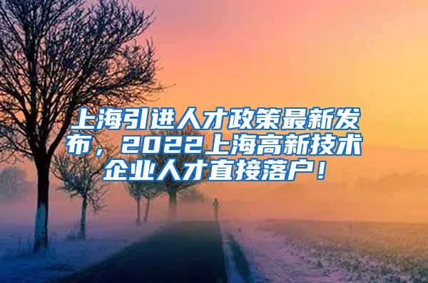 上海引进人才政策最新发布，2022上海高新技术企业人才直接落户！