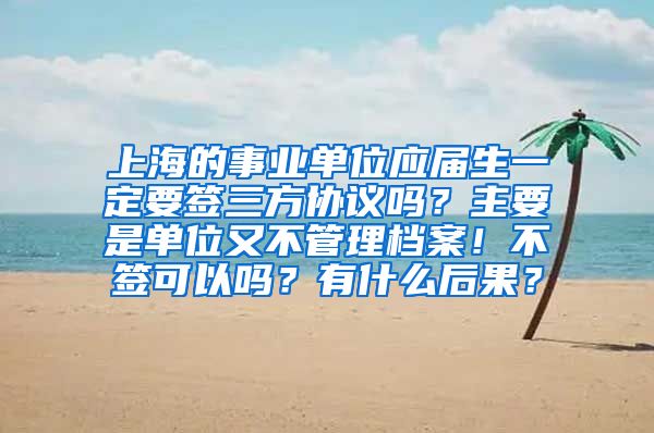 上海的事业单位应届生一定要签三方协议吗？主要是单位又不管理档案！不签可以吗？有什么后果？