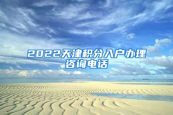 2022天津积分入户办理咨询电话