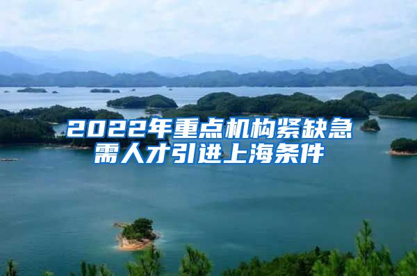 2022年重点机构紧缺急需人才引进上海条件
