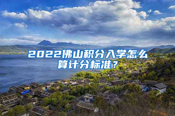 2022佛山积分入学怎么算计分标准？