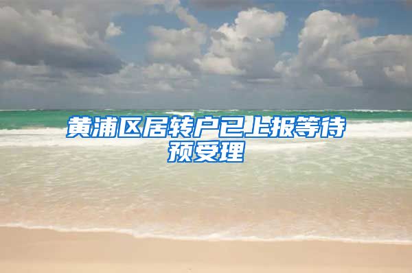 黄浦区居转户已上报等待预受理