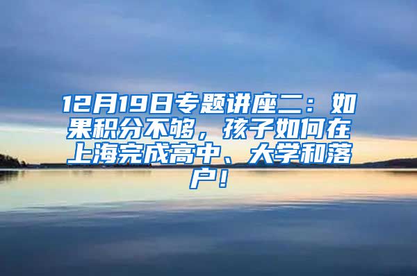 12月19日专题讲座二：如果积分不够，孩子如何在上海完成高中、大学和落户！