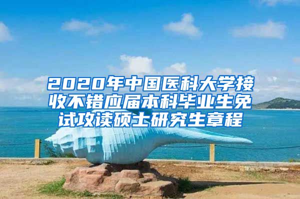 2020年中国医科大学接收不错应届本科毕业生免试攻读硕士研究生章程