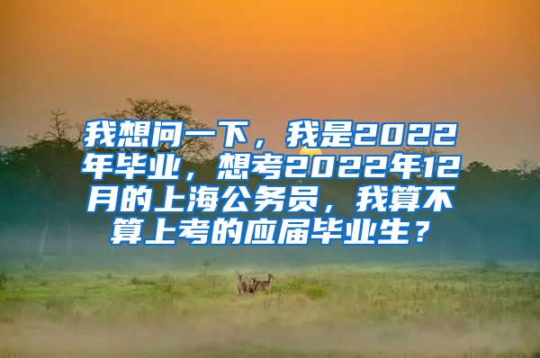 我想问一下，我是2022年毕业，想考2022年12月的上海公务员，我算不算上考的应届毕业生？