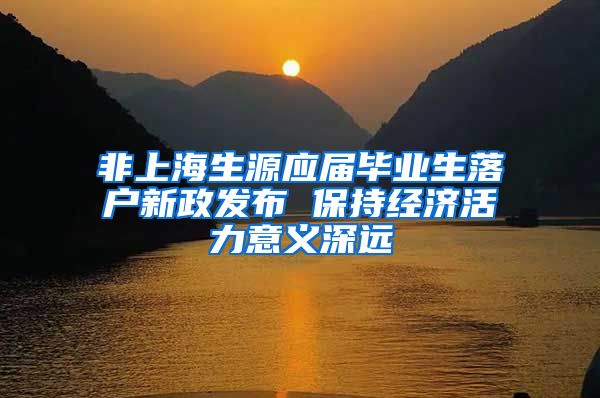 非上海生源应届毕业生落户新政发布 保持经济活力意义深远