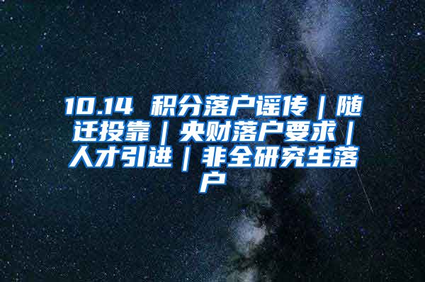 10.14 积分落户谣传｜随迁投靠｜央财落户要求｜人才引进｜非全研究生落户