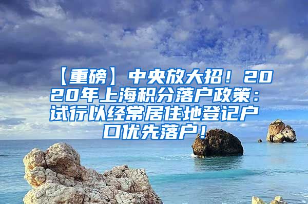 【重磅】中央放大招！2020年上海积分落户政策：试行以经常居住地登记户口优先落户！