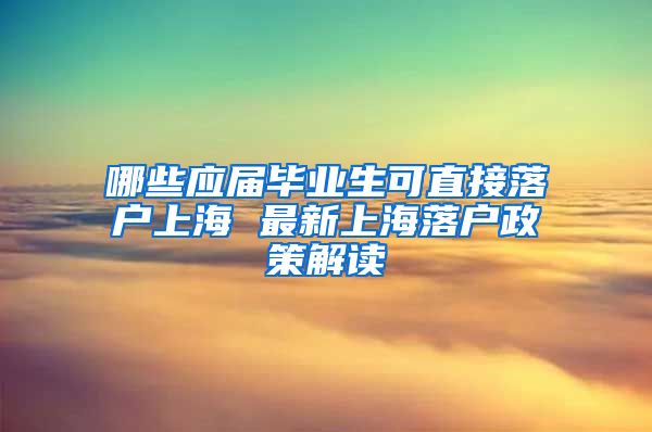 哪些应届毕业生可直接落户上海 最新上海落户政策解读