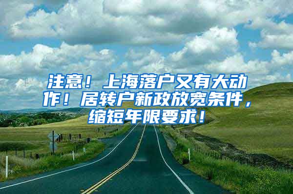 注意！上海落户又有大动作！居转户新政放宽条件，缩短年限要求！