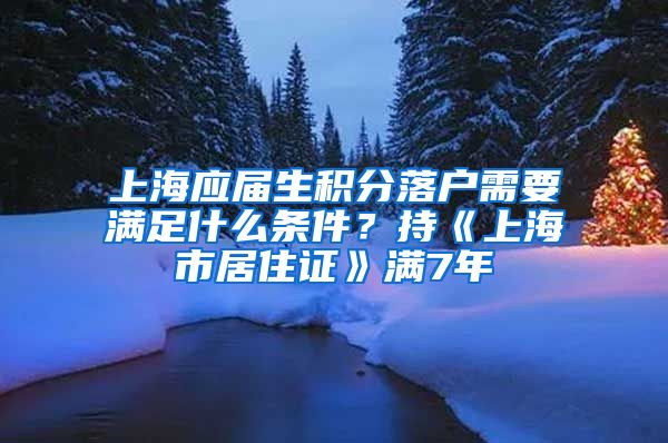 上海应届生积分落户需要满足什么条件？持《上海市居住证》满7年