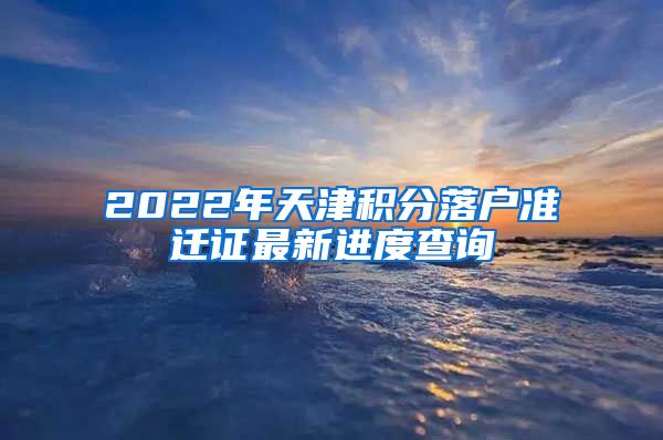 2022年天津积分落户准迁证最新进度查询