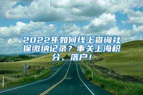 2022年如何线上查询社保缴纳记录？事关上海积分、落户！