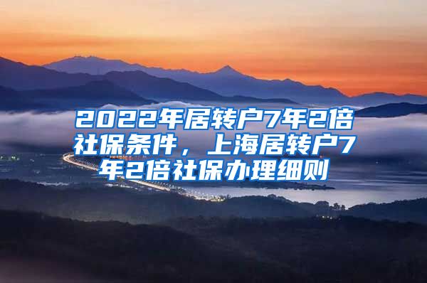 2022年居转户7年2倍社保条件，上海居转户7年2倍社保办理细则