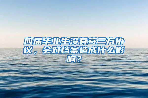 应届毕业生没有签三方协议，会对档案造成什么影响？