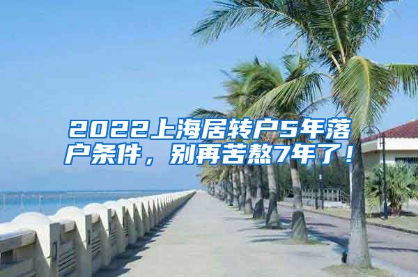 2022上海居转户5年落户条件，别再苦熬7年了！