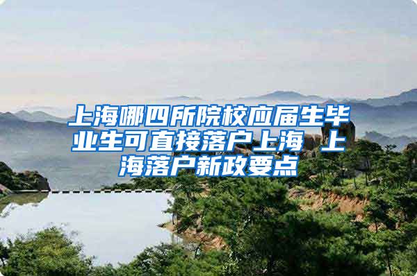 上海哪四所院校应届生毕业生可直接落户上海 上海落户新政要点