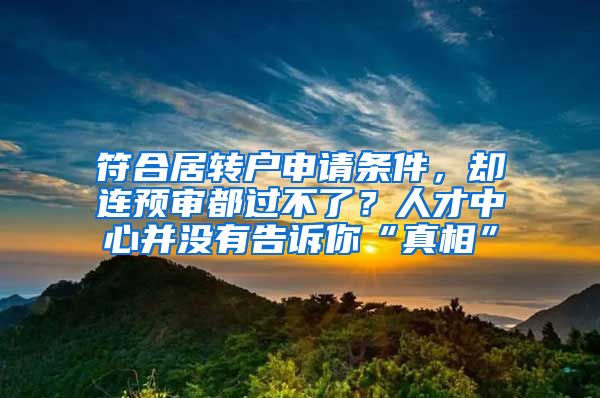 符合居转户申请条件，却连预审都过不了？人才中心并没有告诉你“真相”