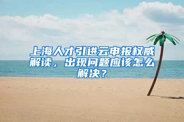 上海人才引进云申报权威解读，出现问题应该怎么解决？