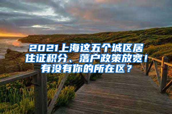 2021上海这五个城区居住证积分、落户政策放宽！有没有你的所在区？