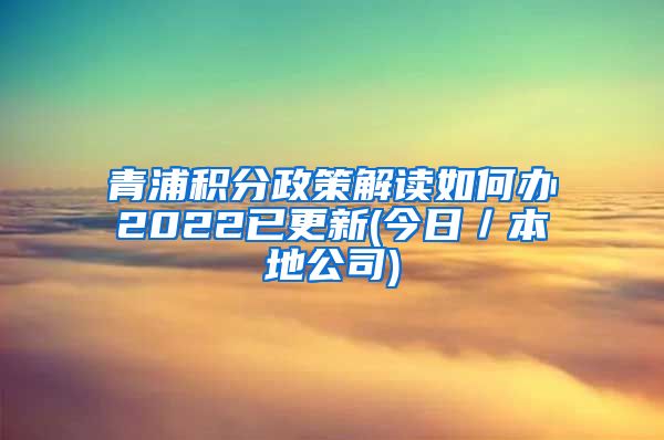 青浦积分政策解读如何办2022已更新(今日／本地公司)