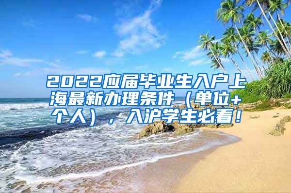 2022应届毕业生入户上海最新办理条件（单位+个人），入沪学生必看！