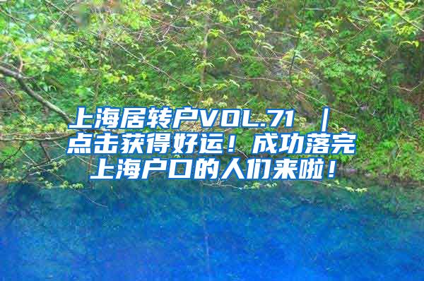 上海居转户VOL.71 ｜ 点击获得好运！成功落完上海户口的人们来啦！