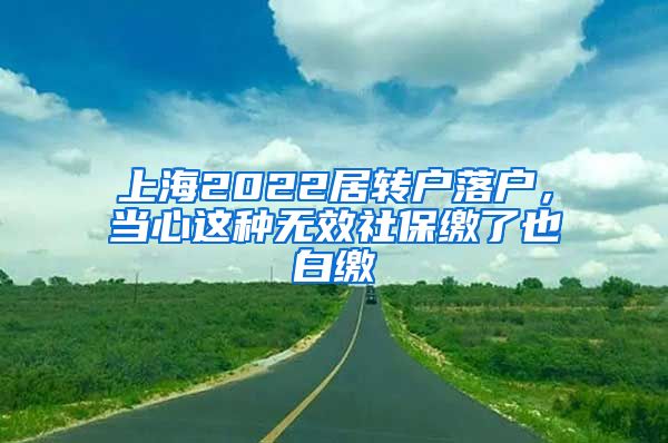 上海2022居转户落户，当心这种无效社保缴了也白缴