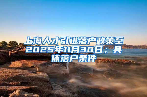 上海人才引进落户政策至2025年11月30日；具体落户条件
