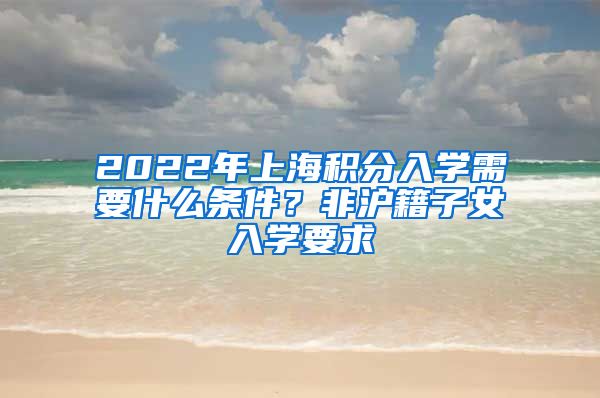 2022年上海积分入学需要什么条件？非沪籍子女入学要求