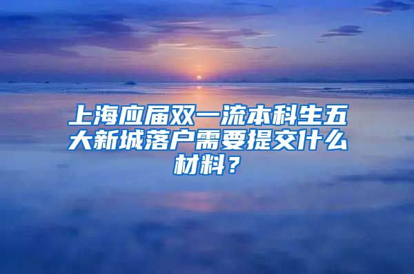 上海应届双一流本科生五大新城落户需要提交什么材料？