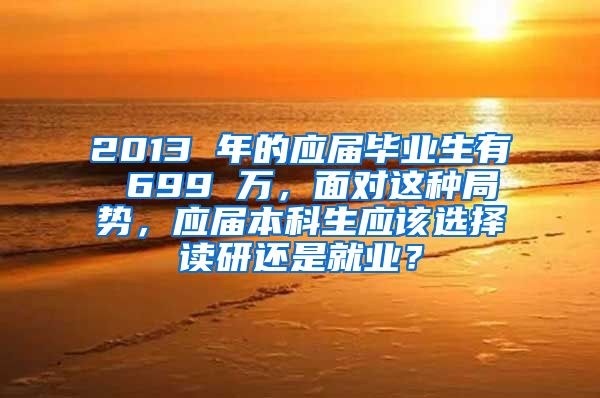 2013 年的应届毕业生有 699 万，面对这种局势，应届本科生应该选择读研还是就业？