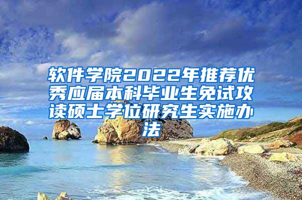 软件学院2022年推荐优秀应届本科毕业生免试攻读硕士学位研究生实施办法