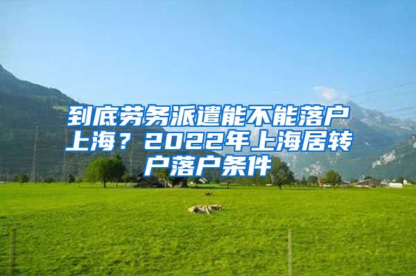 到底劳务派遣能不能落户上海？2022年上海居转户落户条件