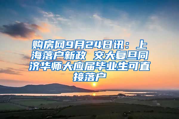 购房网9月24日讯：上海落户新政 交大复旦同济华师大应届毕业生可直接落户