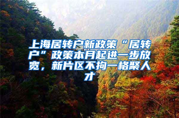 上海居转户新政策“居转户”政策本月起进一步放宽，新片区不拘一格聚人才