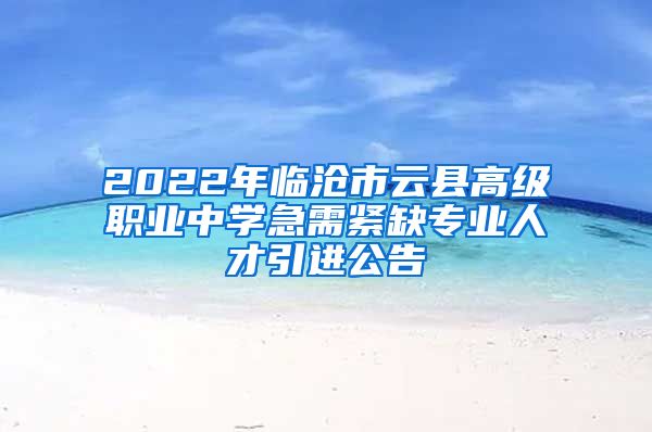 2022年临沧市云县高级职业中学急需紧缺专业人才引进公告