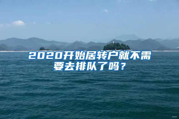 2020开始居转户就不需要去排队了吗？