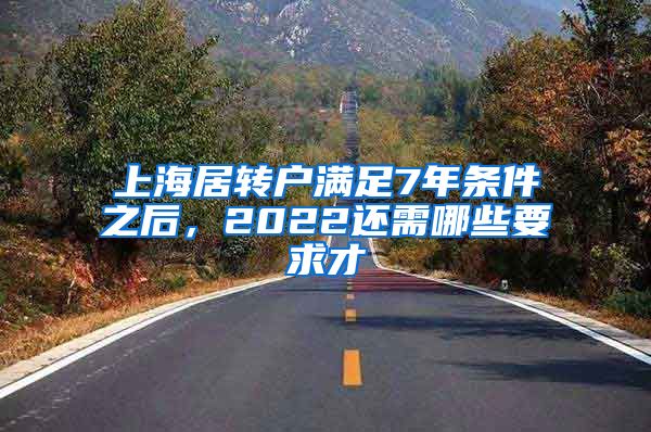 上海居转户满足7年条件之后，2022还需哪些要求才