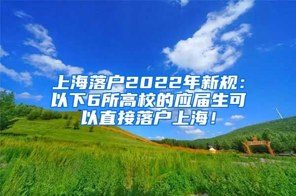 上海落户2022年新规：以下6所高校的应届生可以直接落户上海！