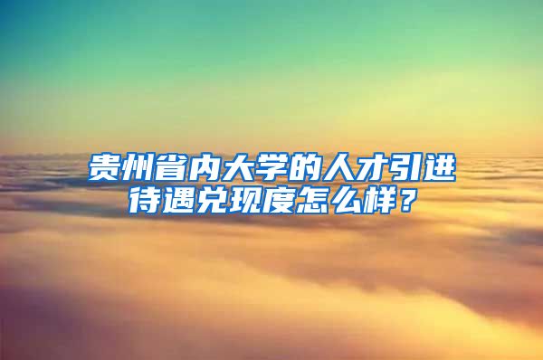 贵州省内大学的人才引进待遇兑现度怎么样？